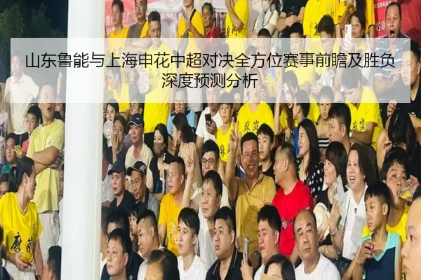山东鲁能与上海申花中超对决全方位赛事前瞻及胜负深度预测分析（BSports）